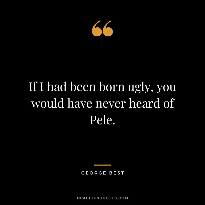 If I had been born ugly, you would have never heard of Pele.