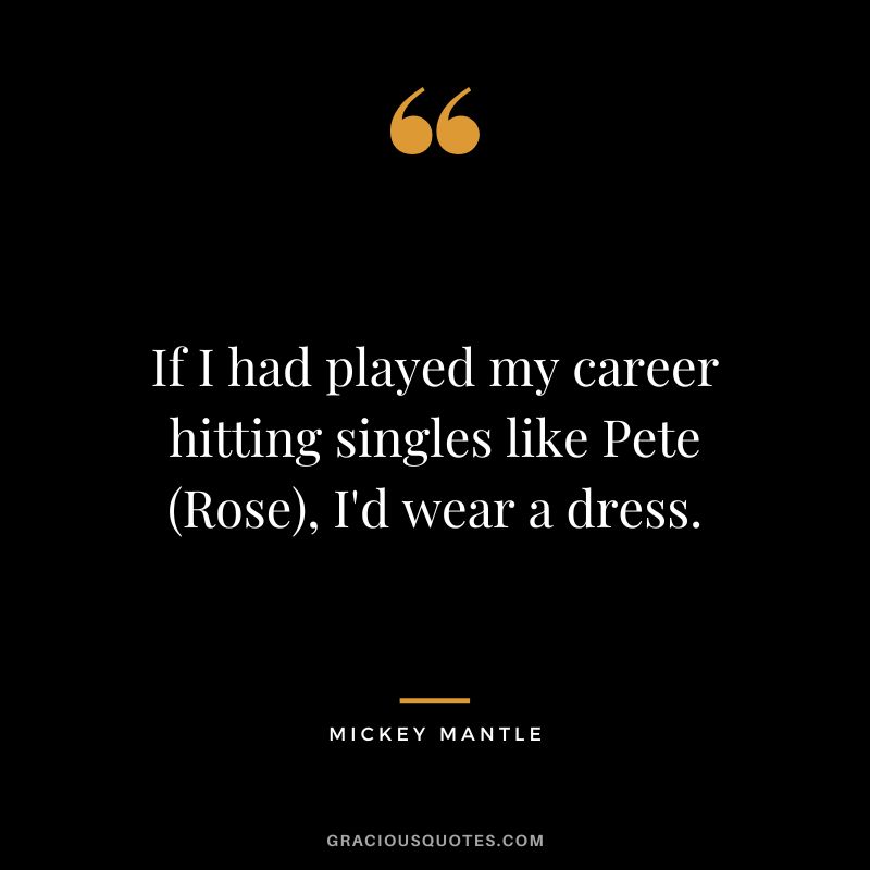 If I had played my career hitting singles like Pete (Rose), I'd wear a dress.