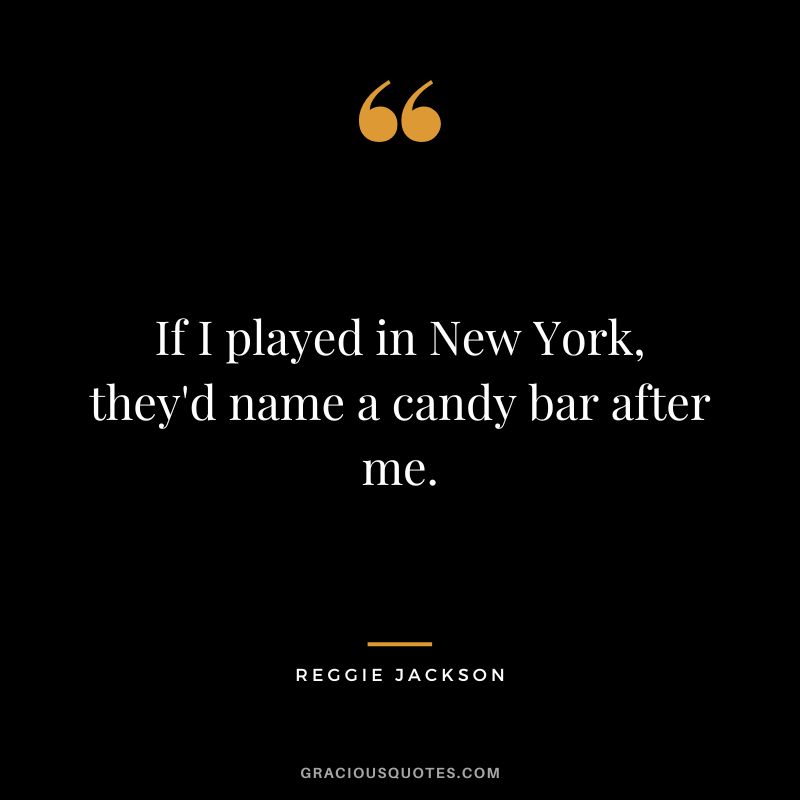 If I played in New York, they'd name a candy bar after me.
