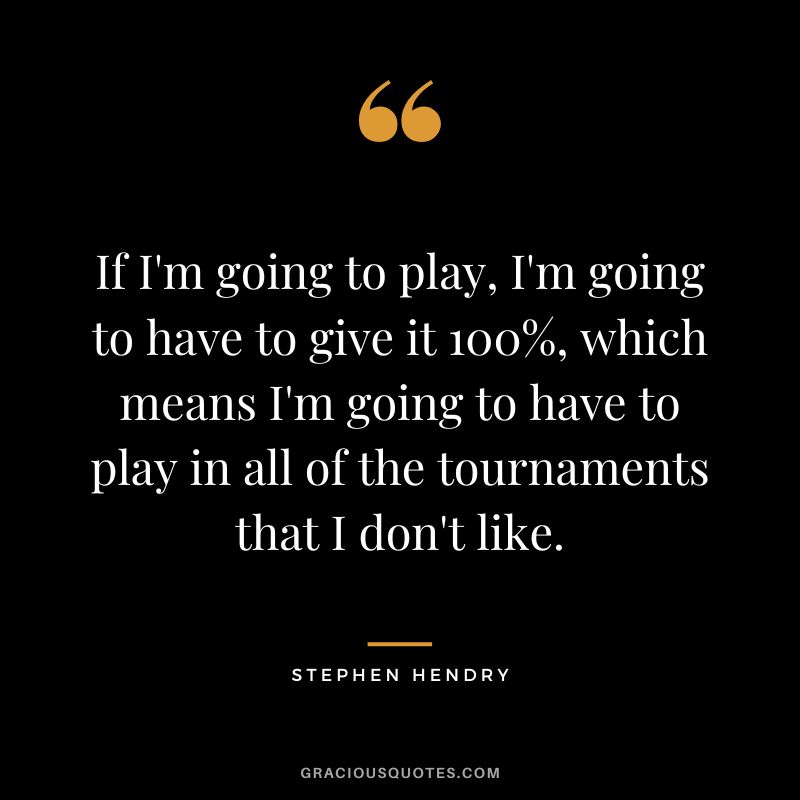 If I'm going to play, I'm going to have to give it 100%, which means I'm going to have to play in all of the tournaments that I don't like.