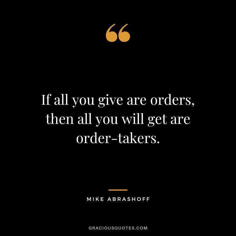 If all you give are orders, then all you will get are order-takers.