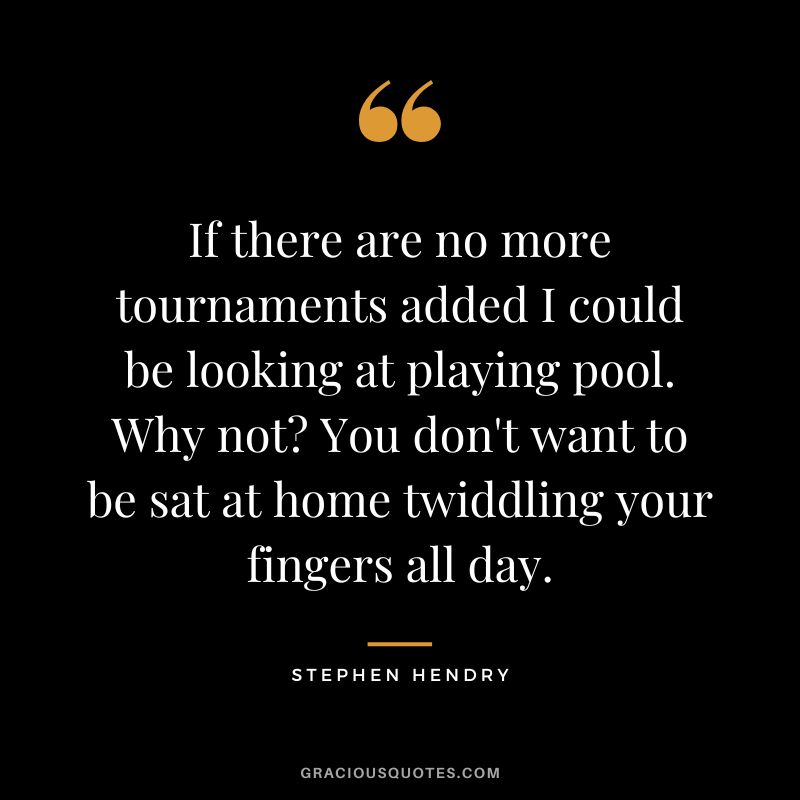 If there are no more tournaments added I could be looking at playing pool. Why not You don't want to be sat at home twiddling your fingers all day.