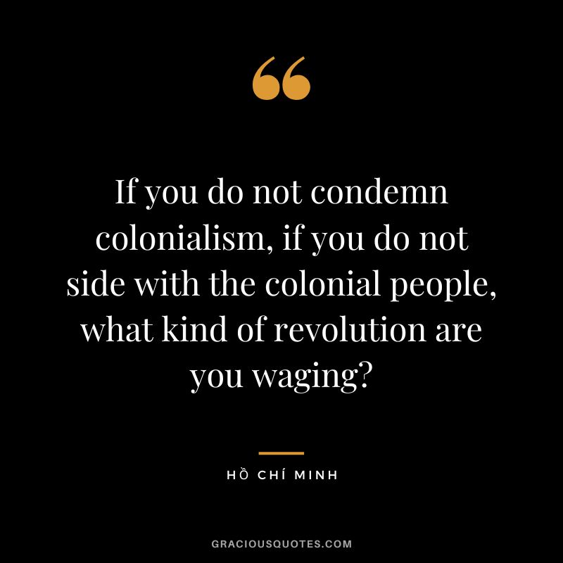 If you do not condemn colonialism, if you do not side with the colonial people, what kind of revolution are you waging