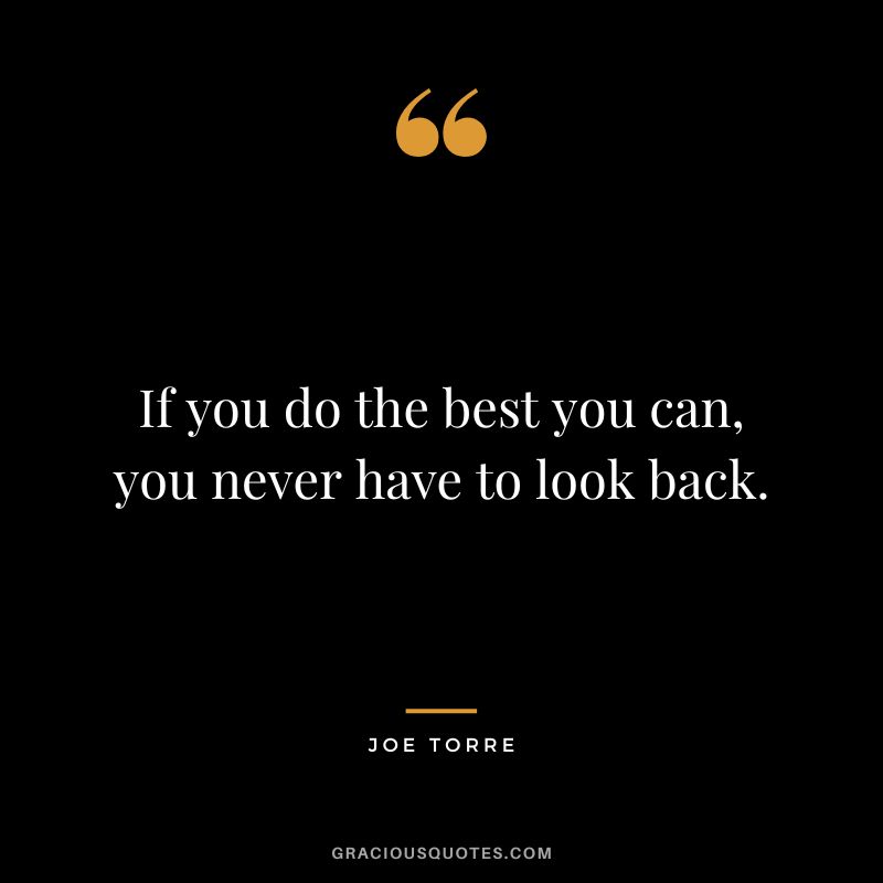 If you do the best you can, you never have to look back.