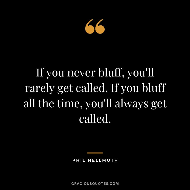 If you never bluff, you'll rarely get called. If you bluff all the time, you'll always get called.