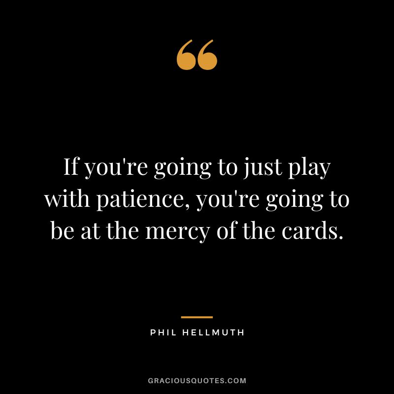 If you're going to just play with patience, you're going to be at the mercy of the cards.
