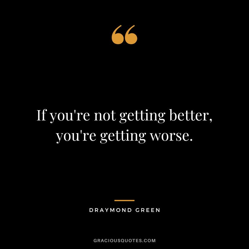 If you're not getting better, you're getting worse.
