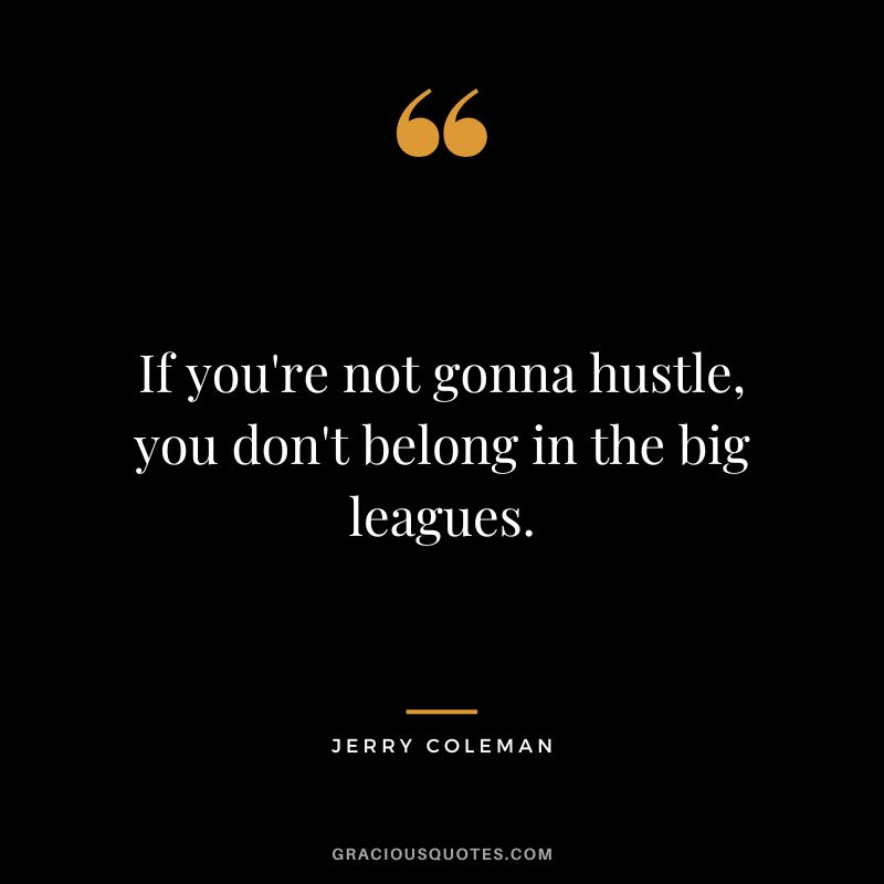 If you're not gonna hustle, you don't belong in the big leagues.