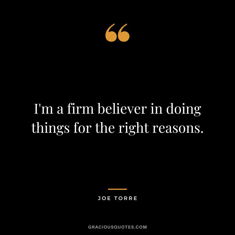 I'm a firm believer in doing things for the right reasons.