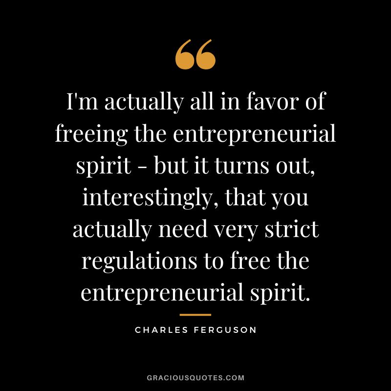 I'm actually all in favor of freeing the entrepreneurial spirit - but it turns out, interestingly, that you actually need very strict regulations to free the entrepreneurial spirit.