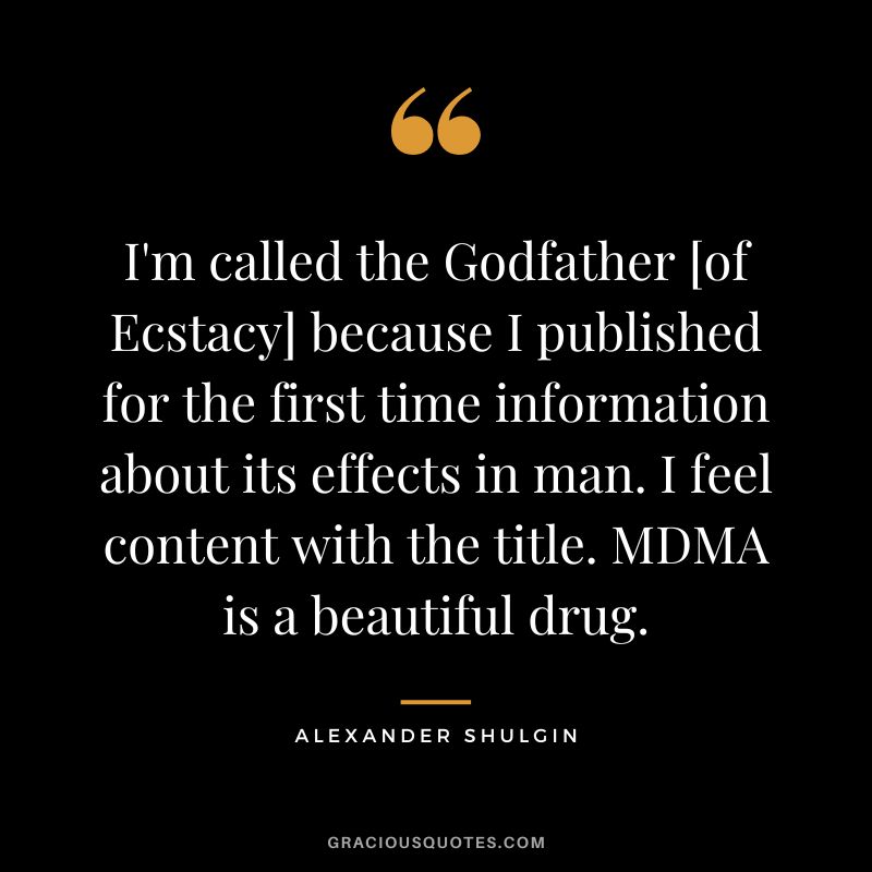 I'm called the Godfather [of Ecstacy] because I published for the first time information about its effects in man. I feel content with the title. MDMA is a beautiful drug.