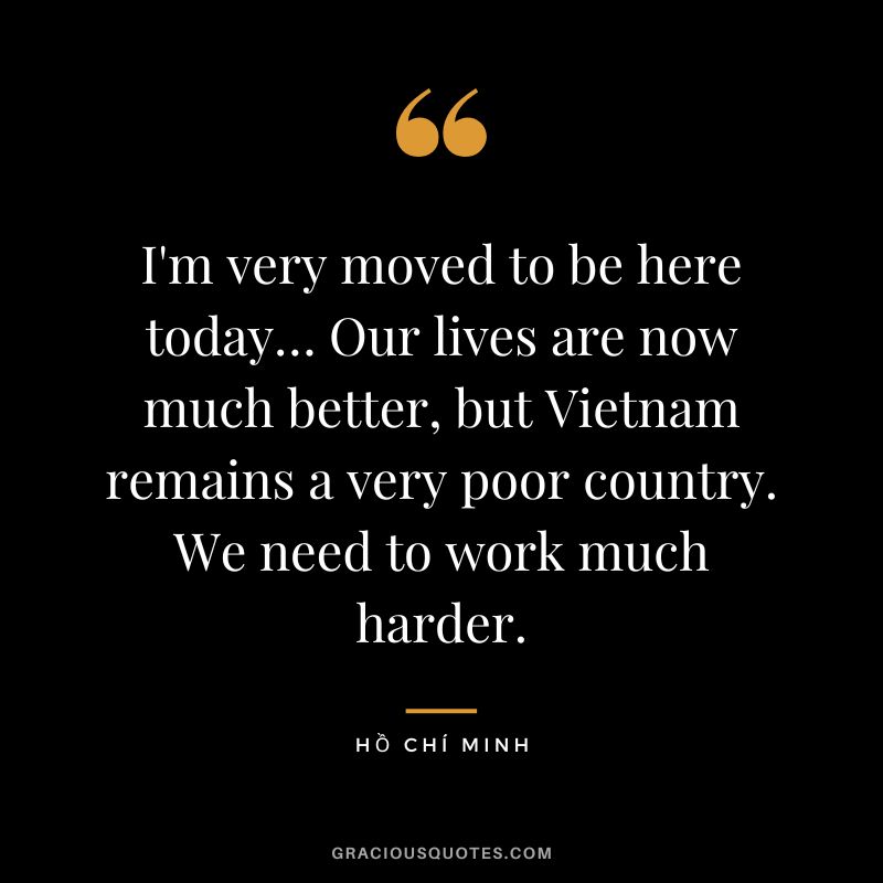 I'm very moved to be here today… Our lives are now much better, but Vietnam remains a very poor country. We need to work much harder.