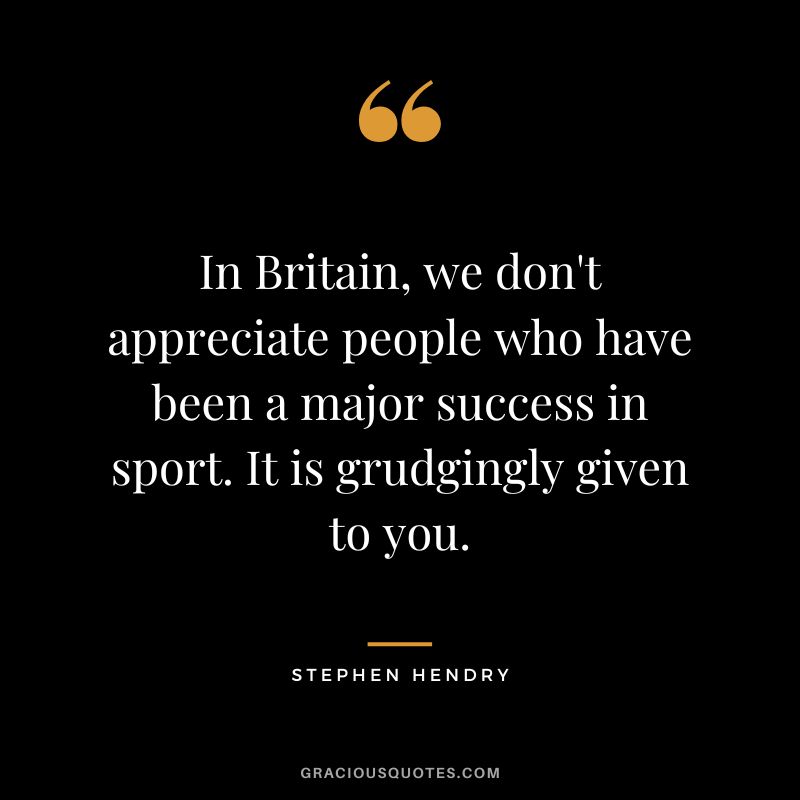 In Britain, we don't appreciate people who have been a major success in sport. It is grudgingly given to you.