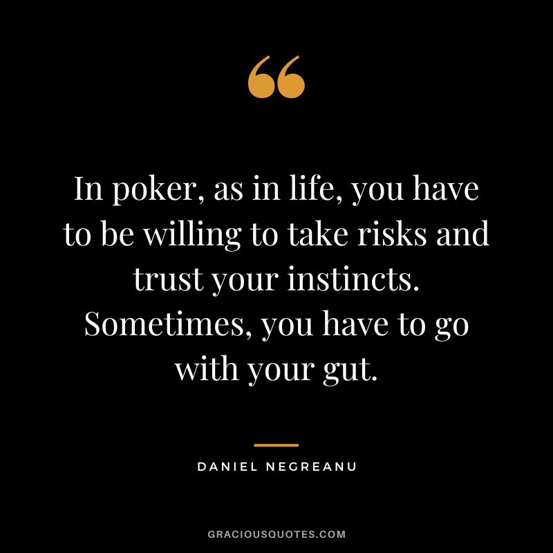In poker, as in life, you have to be willing to take risks and trust your instincts. Sometimes, you have to go with your gut.