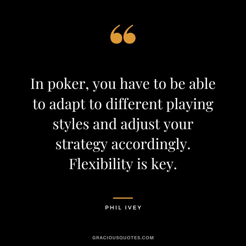 In poker, you have to be able to adapt to different playing styles and adjust your strategy accordingly. Flexibility is key.