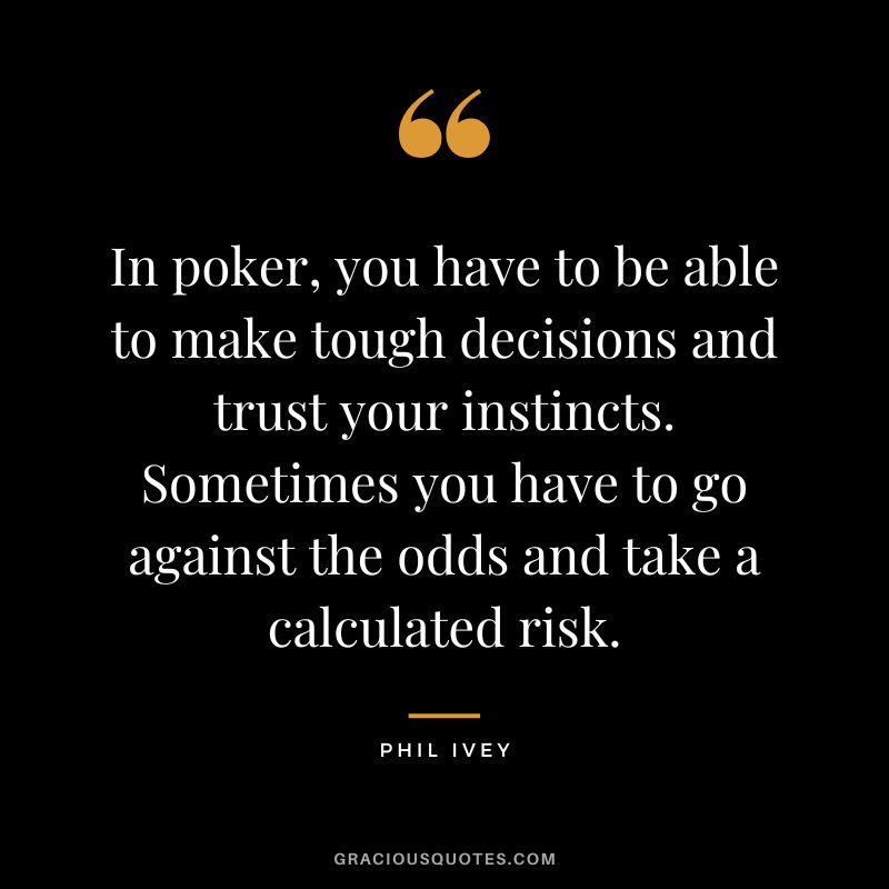 In poker, you have to be able to make tough decisions and trust your instincts. Sometimes you have to go against the odds and take a calculated risk.
