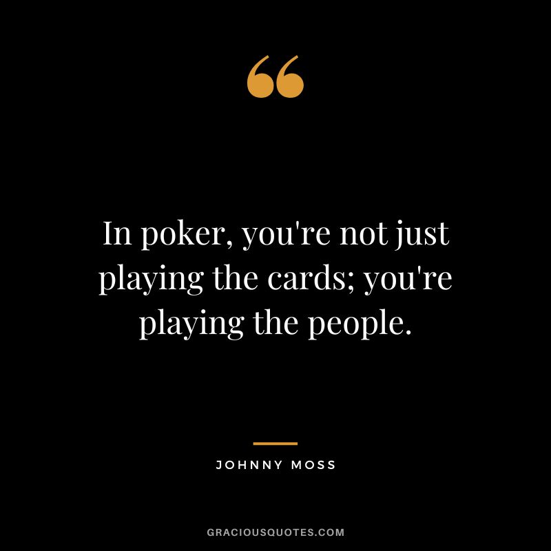 In poker, you're not just playing the cards; you're playing the people.