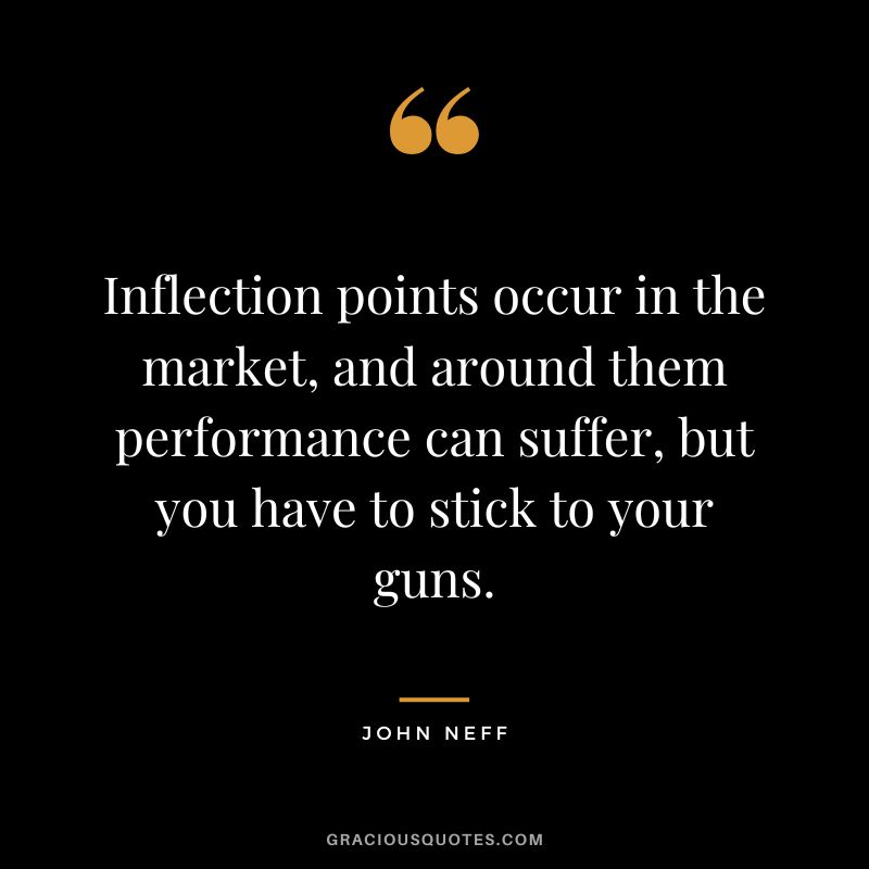Inflection points occur in the market, and around them performance can suffer, but you have to stick to your guns.