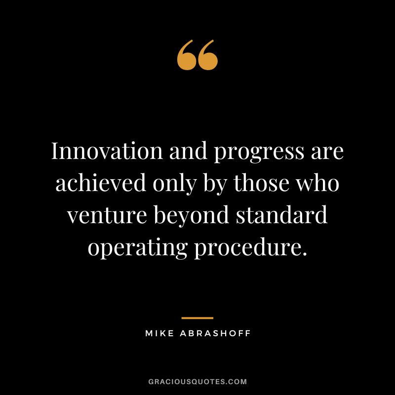 Innovation and progress are achieved only by those who venture beyond standard operating procedure.
