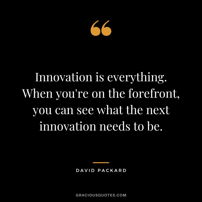 Innovation is everything. When you're on the forefront, you can see what the next innovation needs to be.