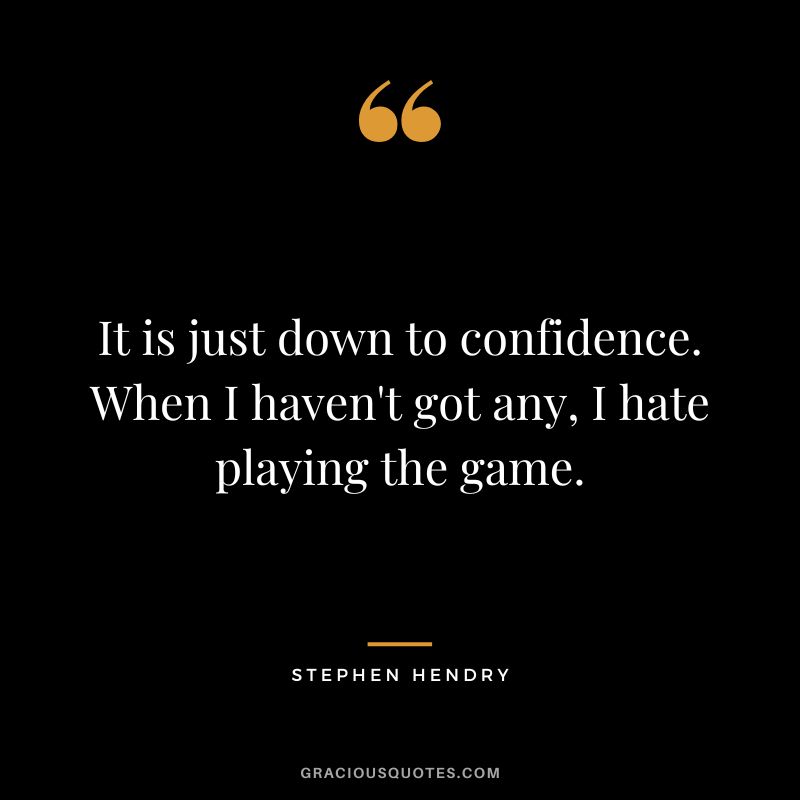 It is just down to confidence. When I haven't got any, I hate playing the game.