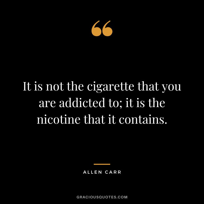It is not the cigarette that you are addicted to; it is the nicotine that it contains.