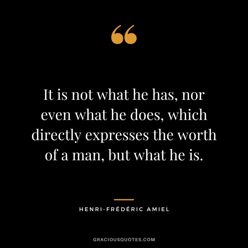 It is not what he has, nor even what he does, which directly expresses the worth of a man, but what he is.