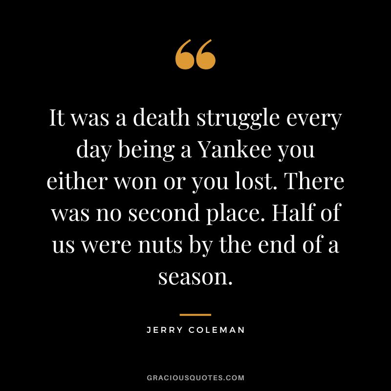 It was a death struggle every day being a Yankee you either won or you lost. There was no second place. Half of us were nuts by the end of a season.