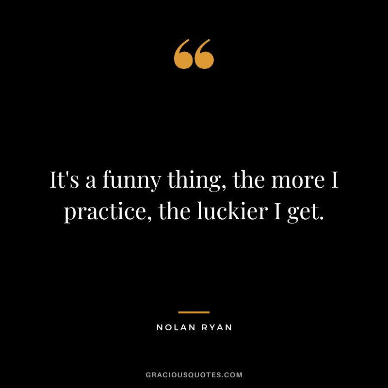 It's a funny thing, the more I practice, the luckier I get.