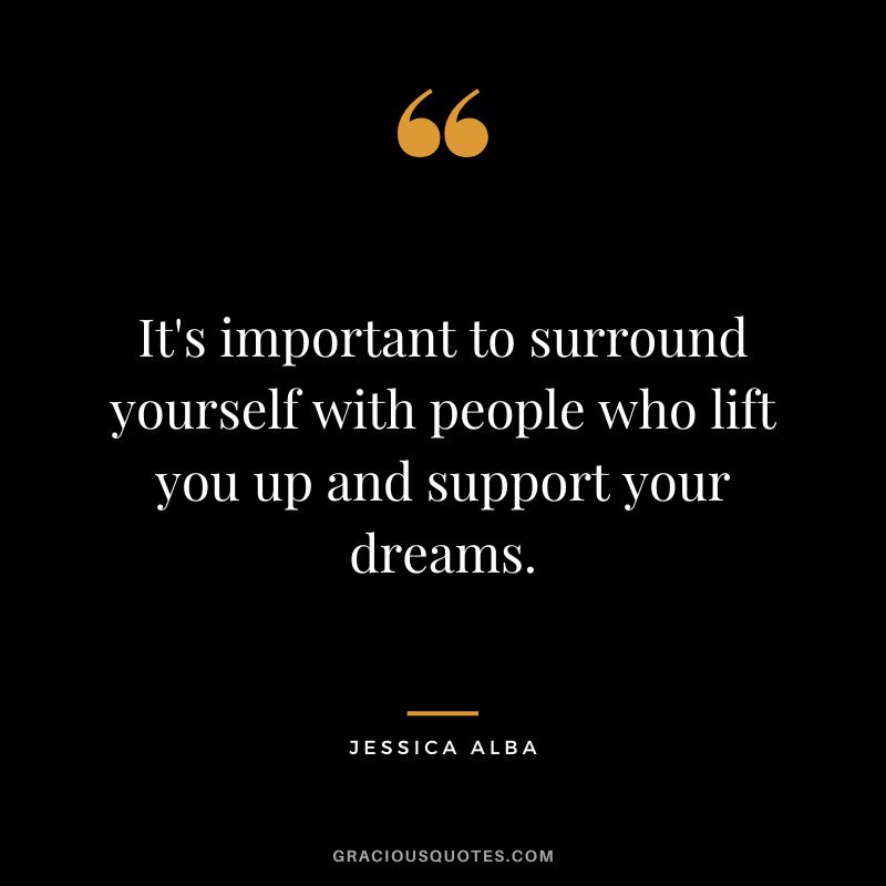 It's important to surround yourself with people who lift you up and support your dreams.