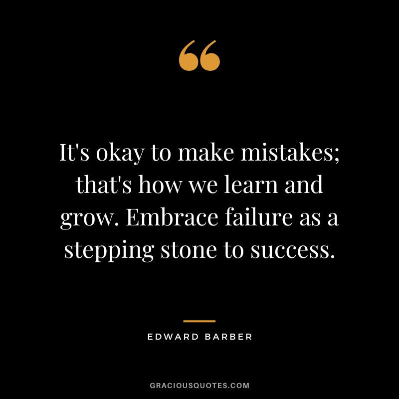 It's okay to make mistakes; that's how we learn and grow. Embrace failure as a stepping stone to success.