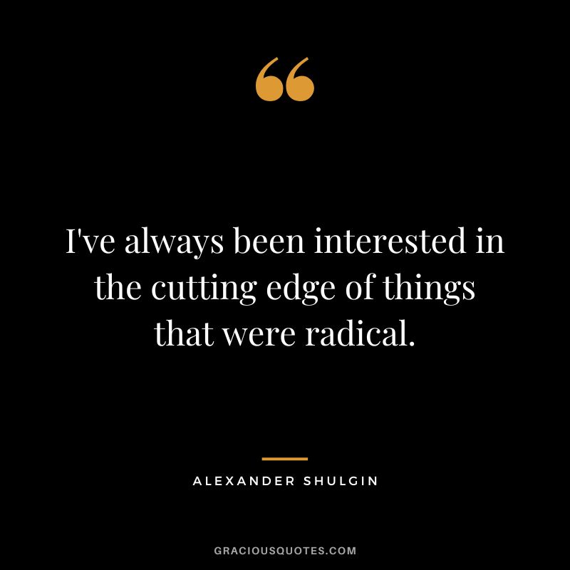 I've always been interested in the cutting edge of things that were radical.