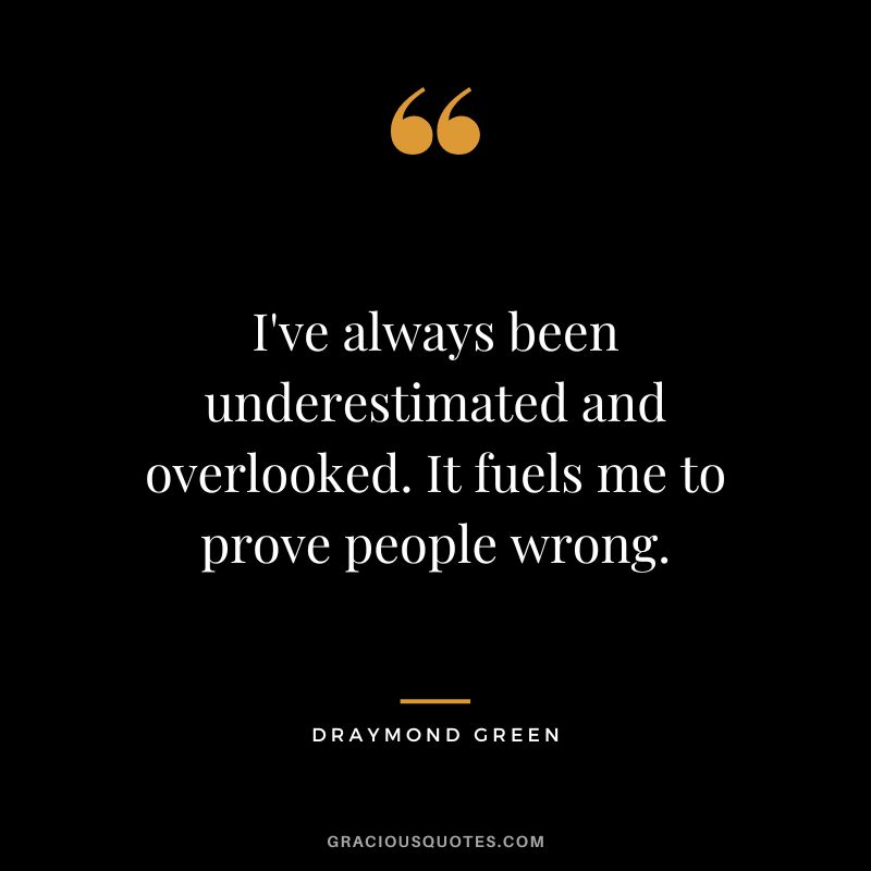 I've always been underestimated and overlooked. It fuels me to prove people wrong.
