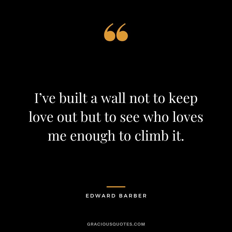 I’ve built a wall not to keep love out but to see who loves me enough to climb it.