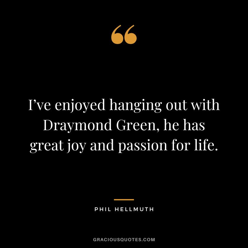 I’ve enjoyed hanging out with Draymond Green, he has great joy and passion for life.