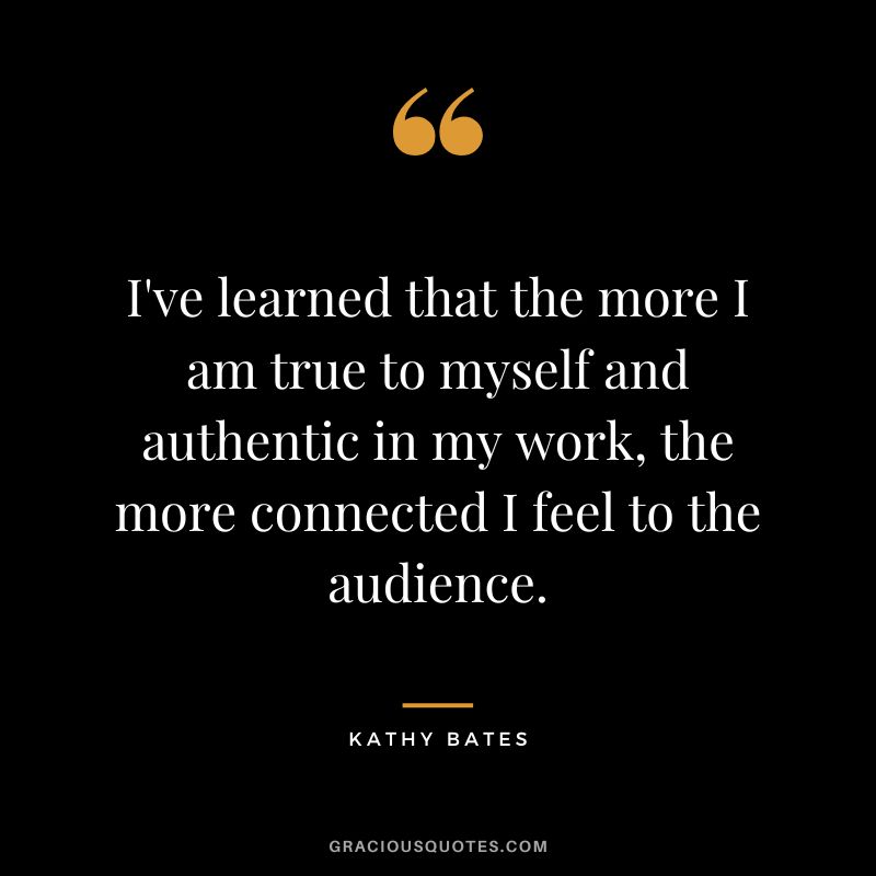 I've learned that the more I am true to myself and authentic in my work, the more connected I feel to the audience.