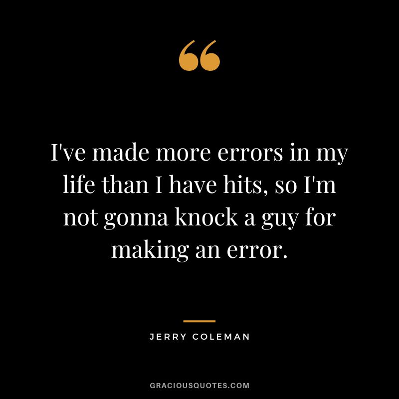 I've made more errors in my life than I have hits, so I'm not gonna knock a guy for making an error.
