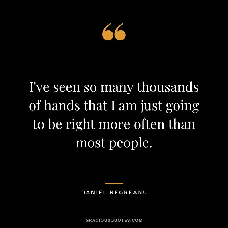I've seen so many thousands of hands that I am just going to be right more often than most people.