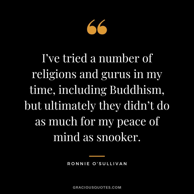 I’ve tried a number of religions and gurus in my time, including Buddhism, but ultimately they didn’t do as much for my peace of mind as snooker.