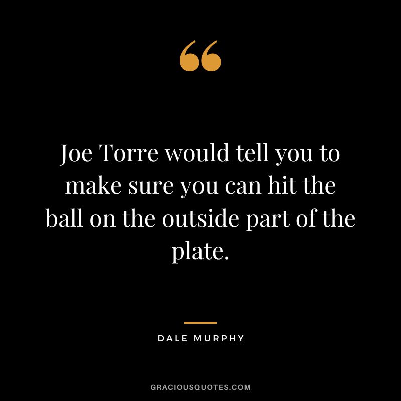 Joe Torre would tell you to make sure you can hit the ball on the outside part of the plate.