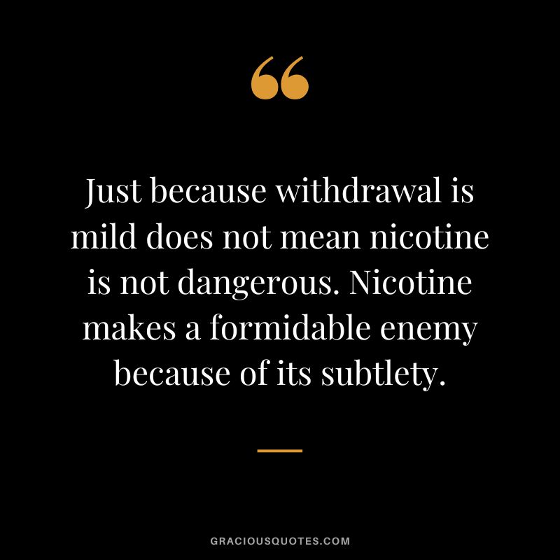 Just because withdrawal is mild does not mean nicotine is not dangerous. Nicotine makes a formidable enemy because of its subtlety.