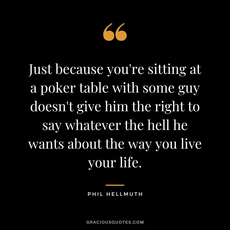 Just because you're sitting at a poker table with some guy doesn't give him the right to say whatever the hell he wants about the way you live your life.