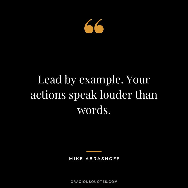 Lead by example. Your actions speak louder than words.