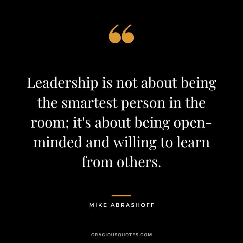 Leadership is not about being the smartest person in the room; it's about being open-minded and willing to learn from others.