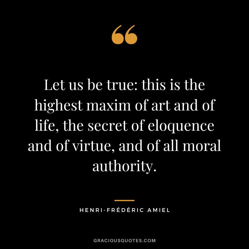 Let us be true this is the highest maxim of art and of life, the secret of eloquence and of virtue, and of all moral authority.