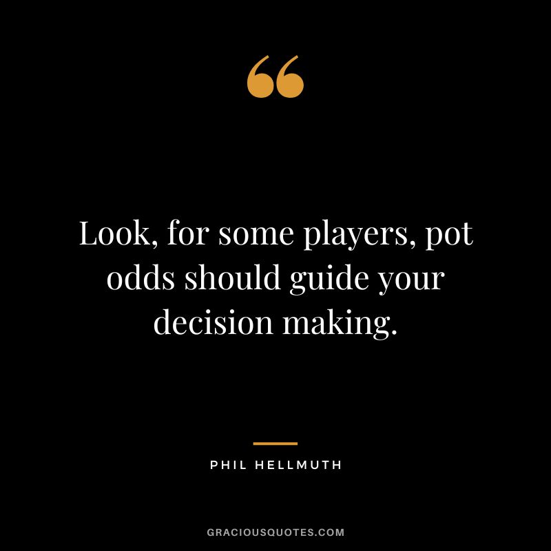 Look, for some players, pot odds should guide your decision making.
