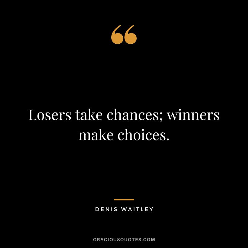 Losers take chances; winners make choices.
