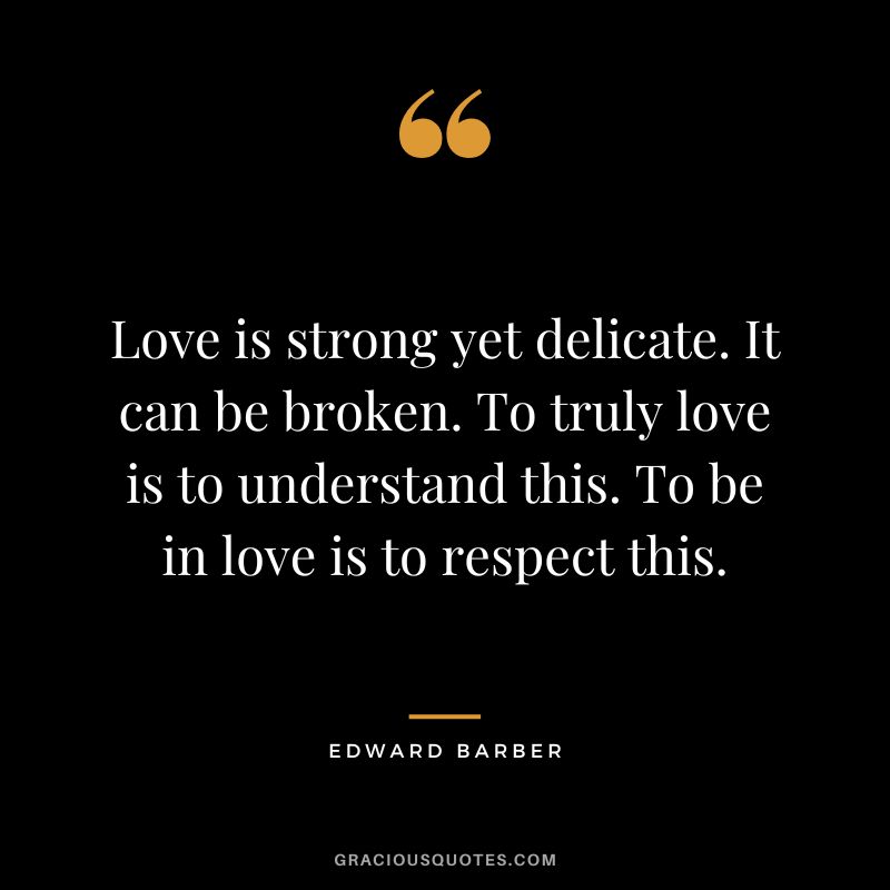 Love is strong yet delicate. It can be broken. To truly love is to understand this. To be in love is to respect this.