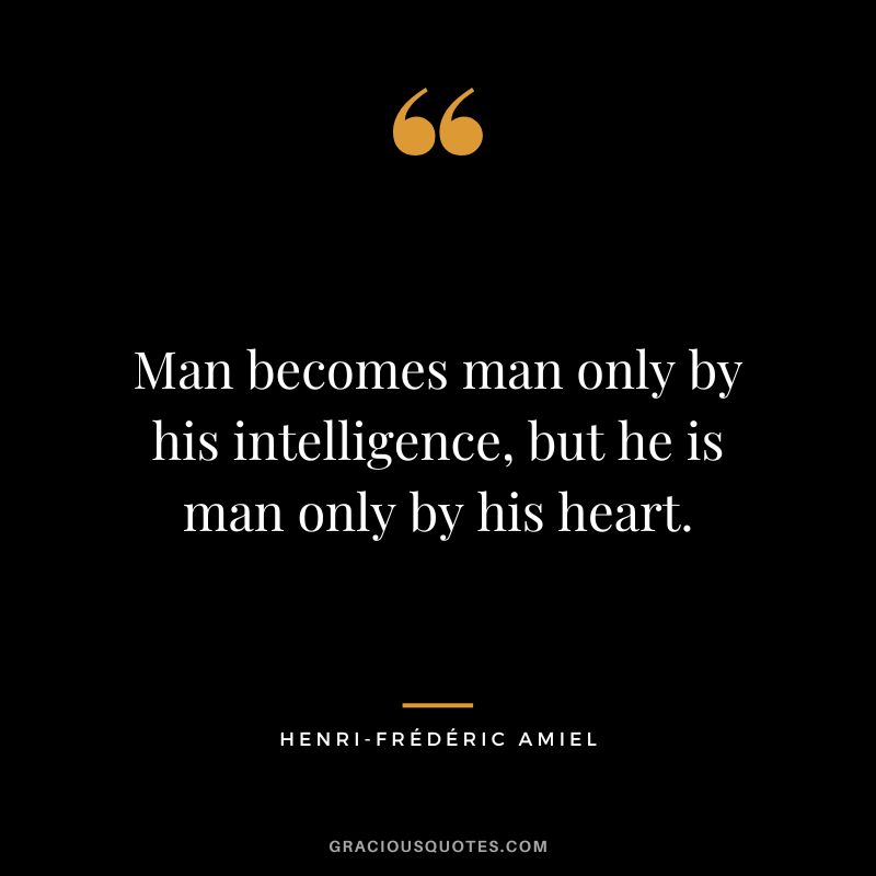 Man becomes man only by his intelligence, but he is man only by his heart.