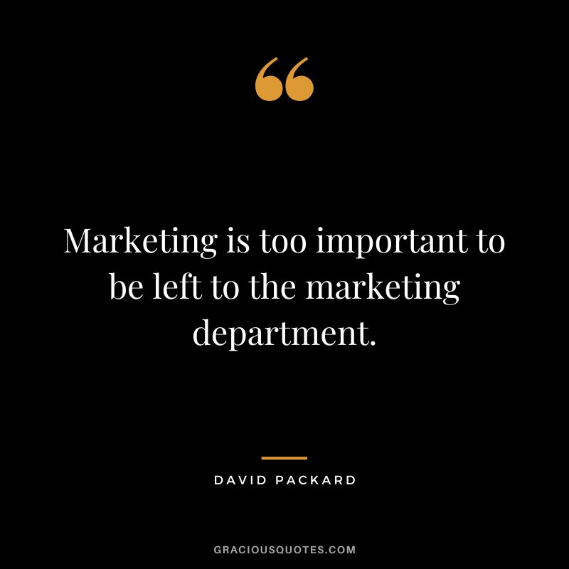 Marketing is too important to be left to the marketing department.
